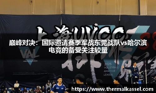 巅峰对决：国际邀请赛季军战东莞战队vs哈尔滨电竞的备受关注较量