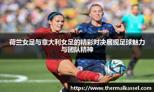荷兰女足与意大利女足的精彩对决展现足球魅力与团队精神