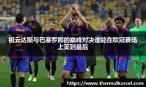 祖云达斯与巴塞罗那的巅峰对决谁能在欧冠赛场上笑到最后